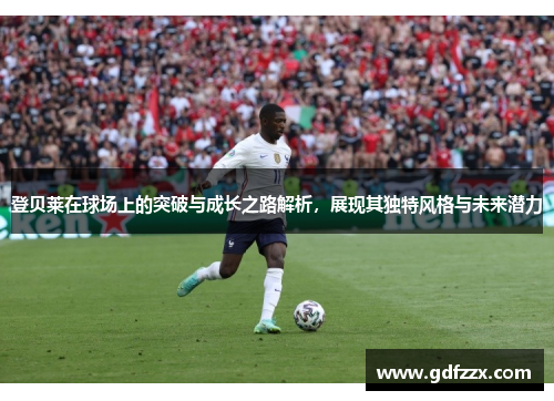 登贝莱在球场上的突破与成长之路解析，展现其独特风格与未来潜力